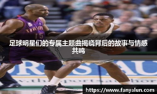 足球明星们的专属主题曲揭晓背后的故事与情感共鸣