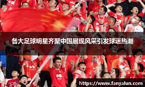 各大足球明星齐聚中国展现风采引发球迷热潮